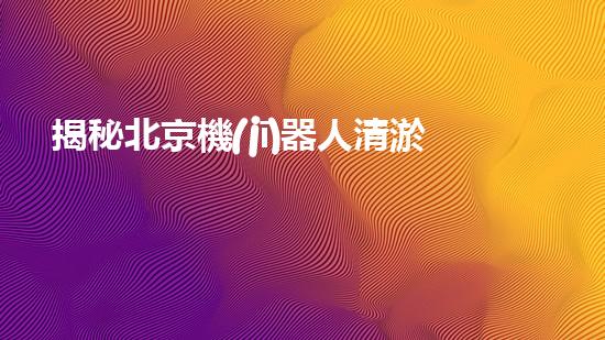 揭秘北京機(jī)器人清淤機(jī)的神奇原理，你絕對(duì)想不到！